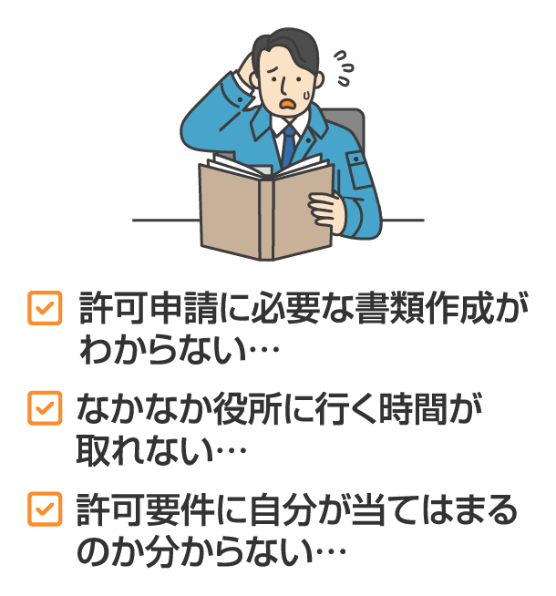 許可申請に必要な書類作成がわからない…許可要件に自分が当てはまるのか分からない…なかなか役所に行く時間が取れない…